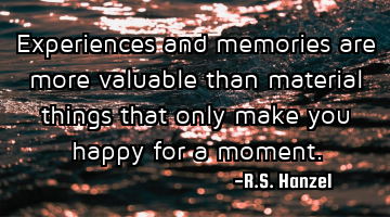 Experiences and memories are more valuable than material things that only make you happy for a