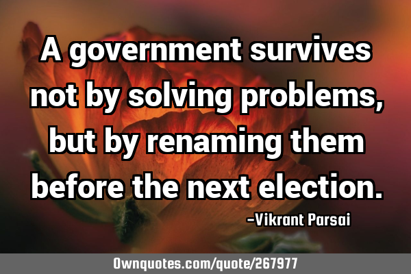 A government survives not by solving problems, but by renaming them before the next