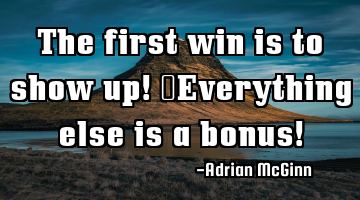 The first win is to show up! Everything else is a bonus!