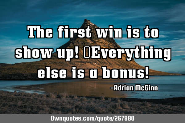 The first win is to show up! Everything else is a bonus!