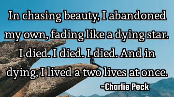 In chasing beauty, I abandoned my own,
fading like a dying star.
I died.
I died.
I died.
And