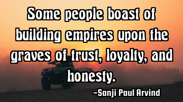 Some people boast of building empires upon the graves of trust, loyalty, and honesty.