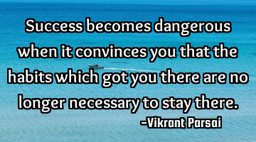 Success becomes dangerous when it convinces you that the habits which got you there are no longer