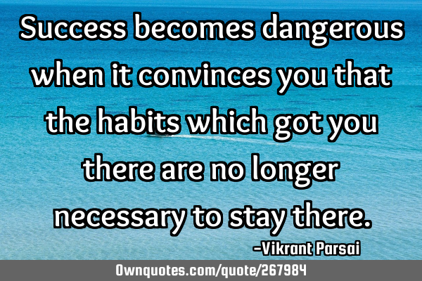 Success becomes dangerous when it convinces you that the habits which got you there are no longer