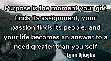 Purpose is the moment your gift finds its assignment, your passion finds its people, and your life