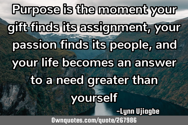 Purpose is the moment your gift finds its assignment, your passion finds its people, and your life