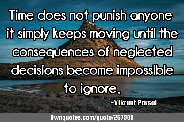 Time does not punish anyone — it simply keeps moving until the consequences of neglected