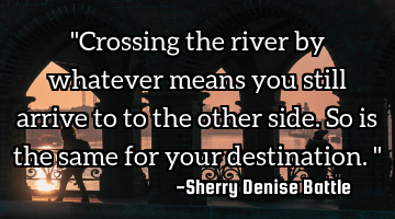 "Crossing the river by whatever means you still arrive to to the other side. So is the same for
