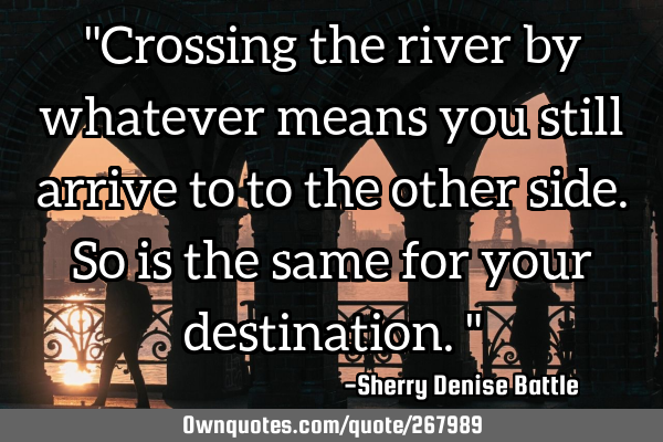 "Crossing the river by whatever means you still arrive to to the other side. So is the same for