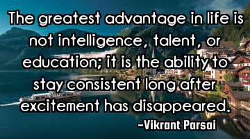 The greatest advantage in life is not intelligence, talent, or education; it is the ability to stay