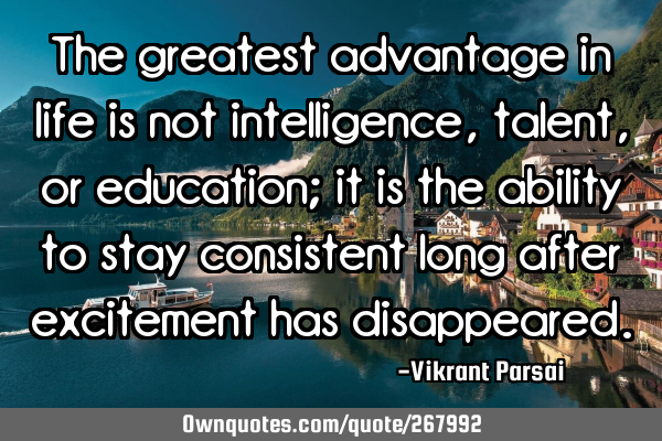 The greatest advantage in life is not intelligence, talent, or education; it is the ability to stay