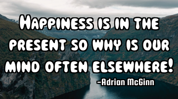Happiness is in the present so why is our mind often elsewhere!