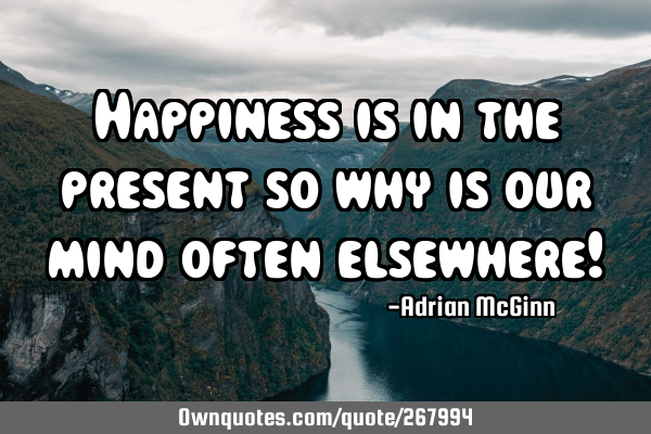 Happiness is in the present so why is our mind often elsewhere!