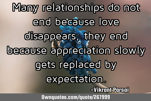 Many relationships do not end because love disappears; they end because appreciation slowly gets