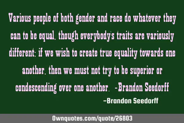 Various people of both gender and race do whatever they can to be equal, though everybody
