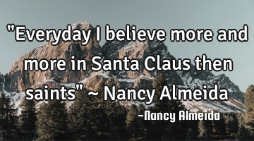 "Everyday I believe more and more in Santa Claus then saints" ~ Nancy Almeida