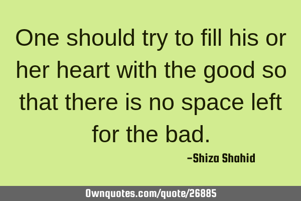 One should try to fill his or her heart with the good so that there is no space left for the