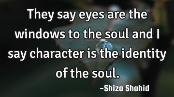 They say eyes are the windows to the soul and i say character is the identity of the soul.