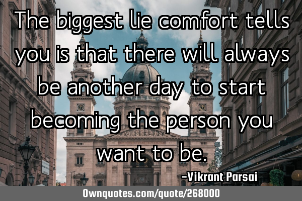 The biggest lie comfort tells you is that there will always be another day to start becoming the
