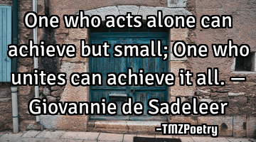 One who acts alone can achieve but small;
One who unites can achieve it all. — Giovannie de S