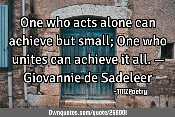 One who acts alone can achieve but small;
One who unites can achieve it all. — Giovannie de S