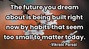 The future you dream about is being built right now by habits that seem too small to matter today.