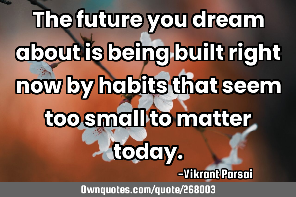 The future you dream about is being built right now by habits that seem too small to matter