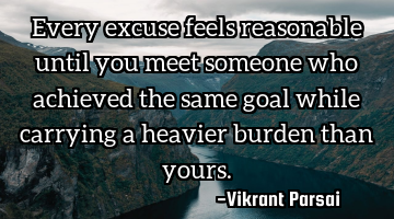 Every excuse feels reasonable until you meet someone who achieved the same goal while carrying a