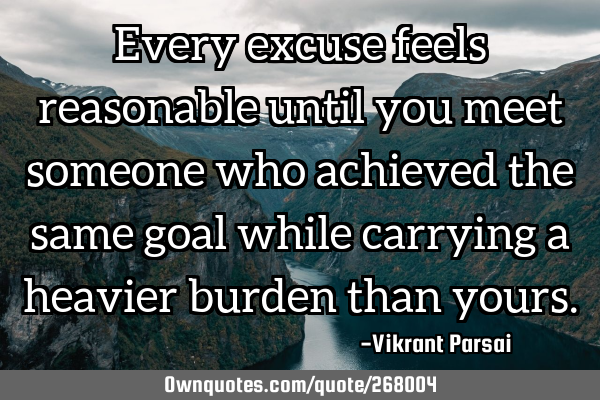 Every excuse feels reasonable until you meet someone who achieved the same goal while carrying a