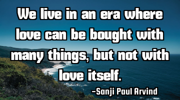 We live in an era where love can be bought with many things, but not with love itself.
