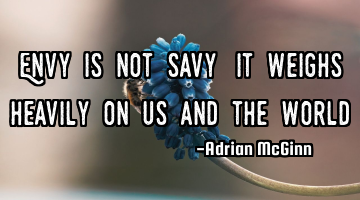 Envy is not savy! It weighs heavily on us and the world!
