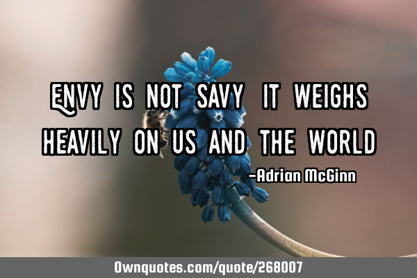 Envy is not savy! It weighs heavily on us and the world!