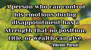 A person who can control his emotions during disappointment has a strength that no position, title,