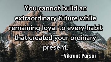 You cannot build an extraordinary future while remaining loyal to every habit that created your