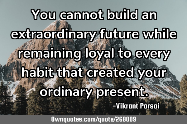 You cannot build an extraordinary future while remaining loyal to every habit that created your