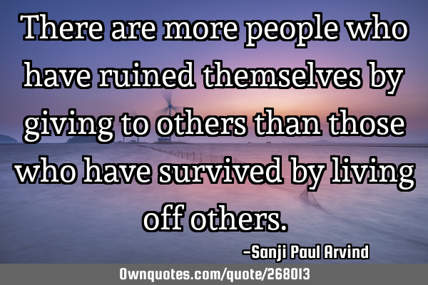 There are more people who have ruined themselves by giving to others than those who have survived