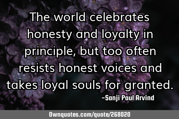 The world celebrates honesty and loyalty in principle, but too often resists honest voices and