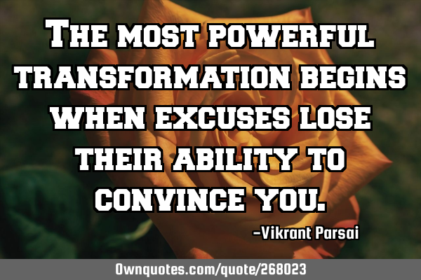 The most powerful transformation begins when excuses lose their ability to convince