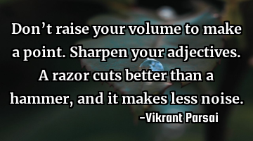 Don’t raise your volume to make a point. Sharpen your adjectives. A razor cuts better than a
