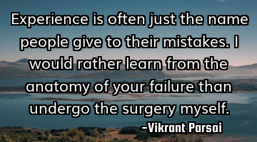 Experience is often just the name people give to their mistakes. I would rather learn from the
