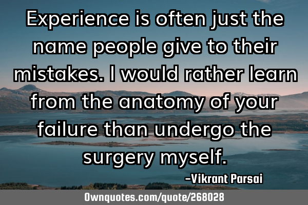 Experience is often just the name people give to their mistakes. I would rather learn from the