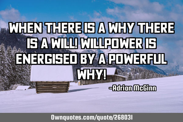 When there is a why there is a will! Willpower is energised by a powerful why!