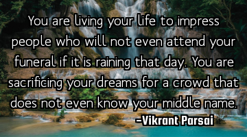 You are living your life to impress people who will not even attend your funeral if it is raining