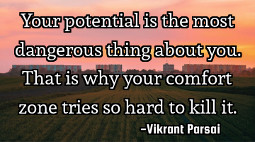 Your potential is the most dangerous thing about you. That is why your comfort zone tries so hard