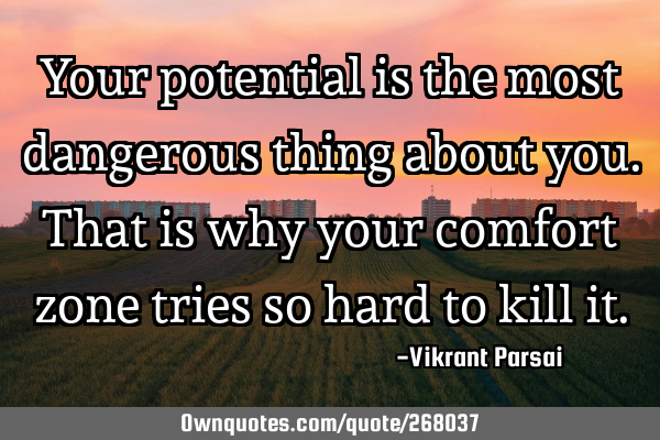 Your potential is the most dangerous thing about you. That is why your comfort zone tries so hard