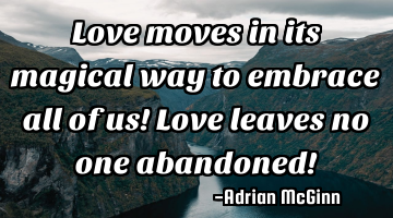 Love moves in its magical way to embrace all of us! Love leaves no one abandoned!