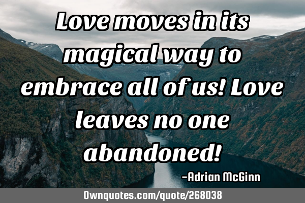 Love moves in its magical way to embrace all of us!  Love leaves no one abandoned!