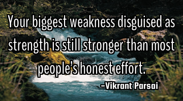 Your biggest weakness disguised as strength is still stronger than most peopleâs honest effort.
