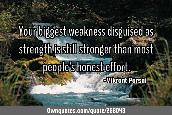 Your biggest weakness disguised as strength is still stronger than most people’s honest