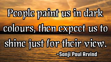 People paint us in dark colours, then expect us to shine just for their view.